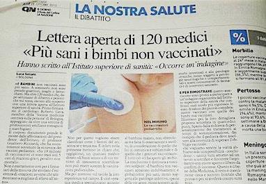 “I bambini non vaccinati sono più sani”. A sostenerlo sono 120 medici che, dopo settimane di dibattiti e polemiche sul tema, escono allo scoperto con una lettera aperta all’Istituto Superiore di Sanità.“I bambini non vaccinati - scrivono - appaiono indubbiamente e globalmente più sani, meno soggetti alle patologie infettive, specie delle vie aeree, meno soggetti ai disturbi intestinali e alle patologie croniche, meno soggetti a patologie neurologiche e comportamentali e scarsi consumatori di farmaci e di interventi sanitari”.